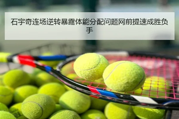 石宇奇连场逆转暴露体能分配问题网前提速成胜负手