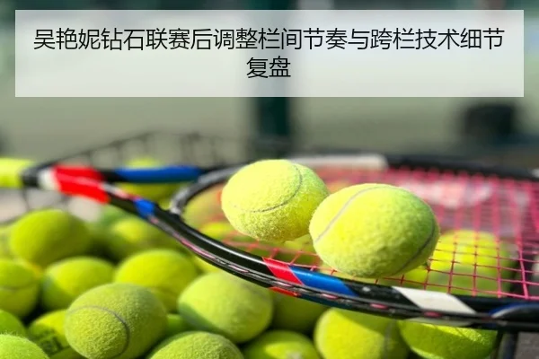 吴艳妮钻石联赛后调整栏间节奏与跨栏技术细节复盘