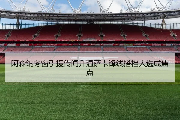 阿森纳冬窗引援传闻升温萨卡锋线搭档人选成焦点