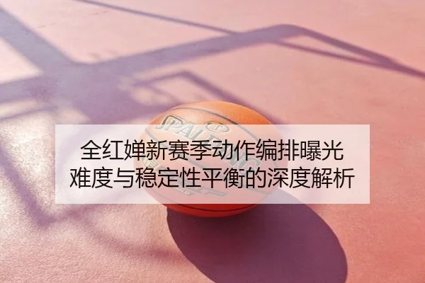 全红婵新赛季动作编排曝光 难度与稳定性平衡的深度解析