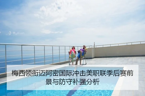 梅西领衔迈阿密国际冲击美职联季后赛前景与防守补强分析