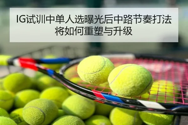 IG试训中单人选曝光后中路节奏打法将如何重塑与升级